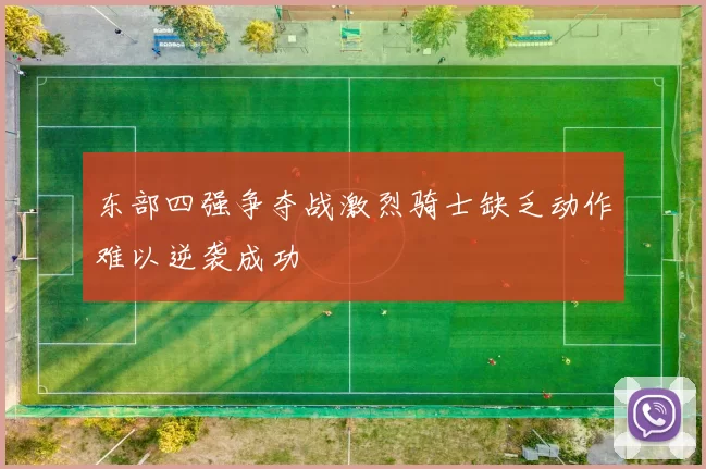 东部四强争夺战激烈骑士缺乏动作难以逆袭成功